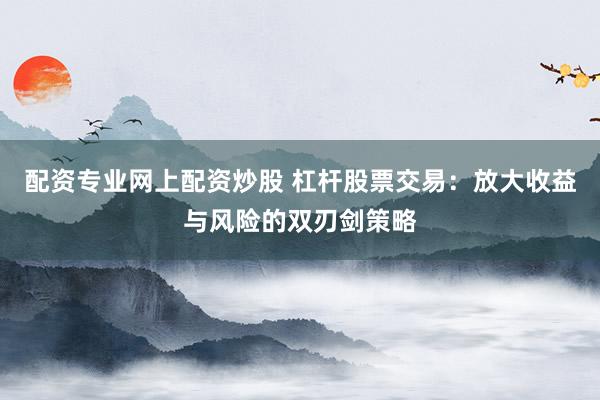 配资专业网上配资炒股 杠杆股票交易:放大收益与风险的双刃剑策略
