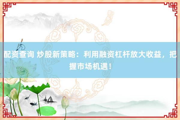 配资查询 炒股新策略:利用融资杠杆放大收益,把握市场机遇!
