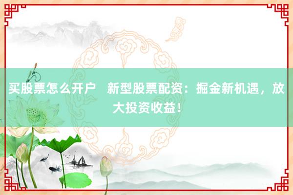 买股票怎么开户 新型股票配资:掘金新机遇,放大投资收益!