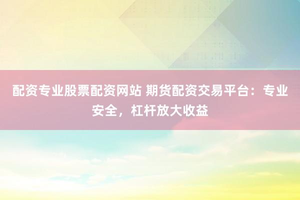 配资专业股票配资网站 期货配资交易平台:专业安全,杠杆放大收益