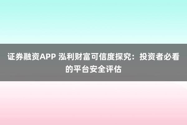 证券融资APP 泓利财富可信度探究：投资者必看的平台安全评估