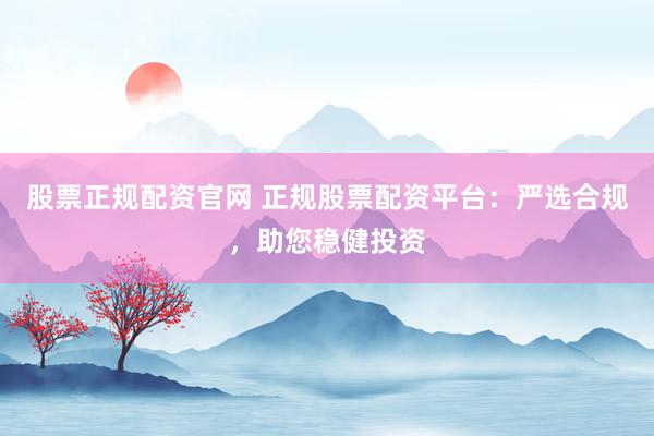 股票正规配资官网 正规股票配资平台：严选合规，助您稳健投资