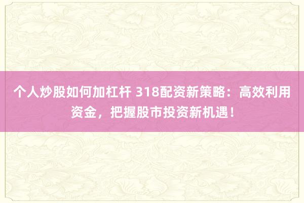 个人炒股如何加杠杆 318配资新策略：高效利用资金，把握股市投资新机遇！
