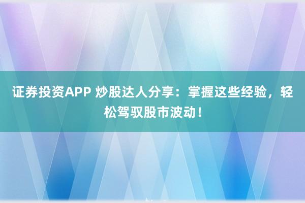 证券投资APP 炒股达人分享：掌握这些经验，轻松驾驭股市波动！