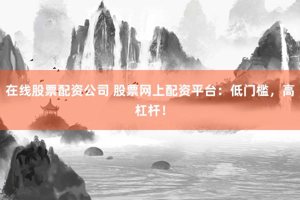 在线股票配资公司 股票网上配资平台：低门槛，高杠杆！