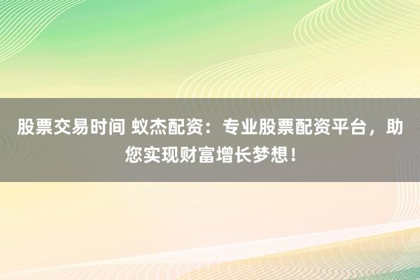 股票交易时间 蚁杰配资：专业股票配资平台，助您实现财富增长梦想！