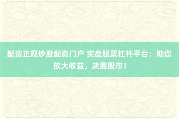 配资正规炒股配资门户 实盘股票杠杆平台：助您放大收益，决胜股市！