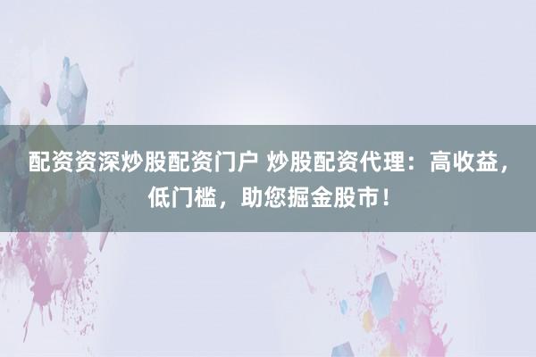 配资资深炒股配资门户 炒股配资代理：高收益，低门槛，助您掘金股市！