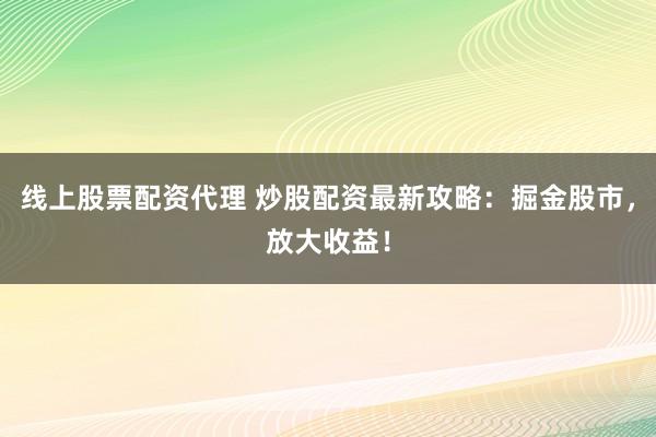 线上股票配资代理 炒股配资最新攻略:掘金股市,放大收益!