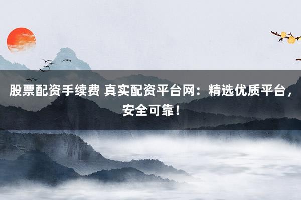 股票配资手续费 真实配资平台网:精选优质平台,安全可靠!