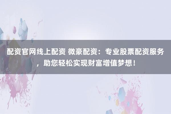 配资官网线上配资 微豪配资:专业股票配资服务,助您轻松实现财富增值梦想!