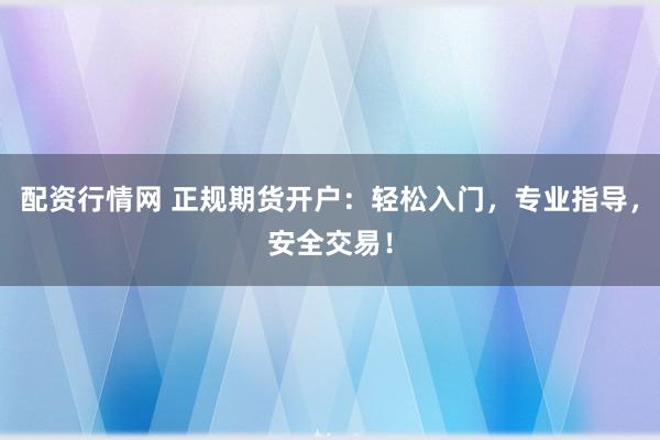 配资行情网 正规期货开户:轻松入门,专业指导,安全交易!