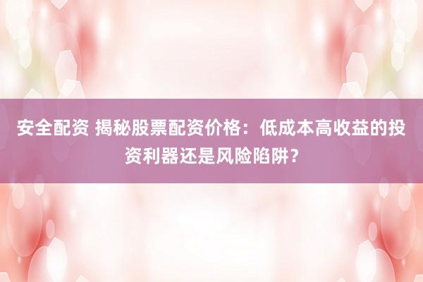 安全配资 揭秘股票配资价格:低成本高收益的投资利器还是风险陷阱?