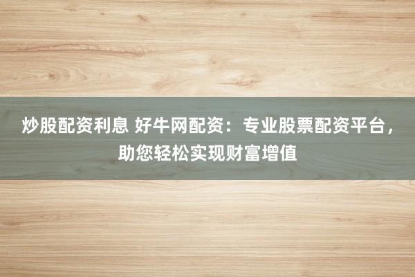 炒股配资利息 好牛网配资:专业股票配资平台,助您轻松实现财富增值