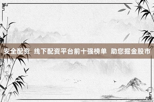 安全配资 线下配资平台前十强榜单 助您掘金股市