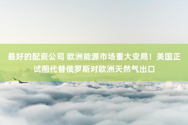 最好的配资公司 欧洲能源市场重大变局！美国正试图代替俄罗斯对欧洲天然气出口