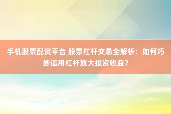 手机股票配资平台 股票杠杆交易全解析：如何巧妙运用杠杆放大投资收益？
