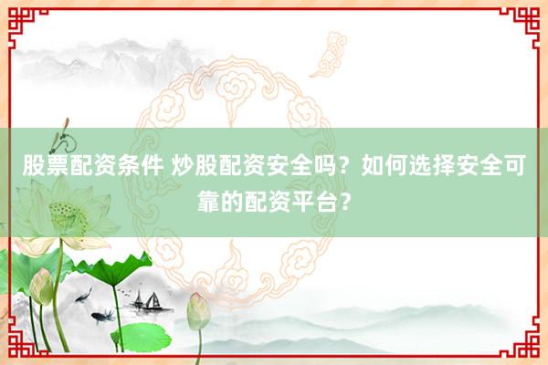 股票配资条件 炒股配资安全吗?如何选择安全可靠的配资平台?