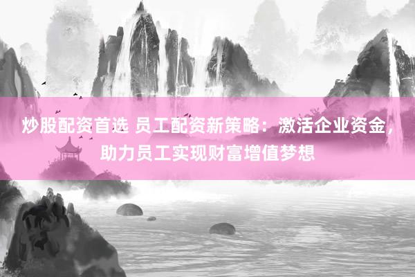 炒股配资首选 员工配资新策略:激活企业资金,助力员工实现财富增值梦想