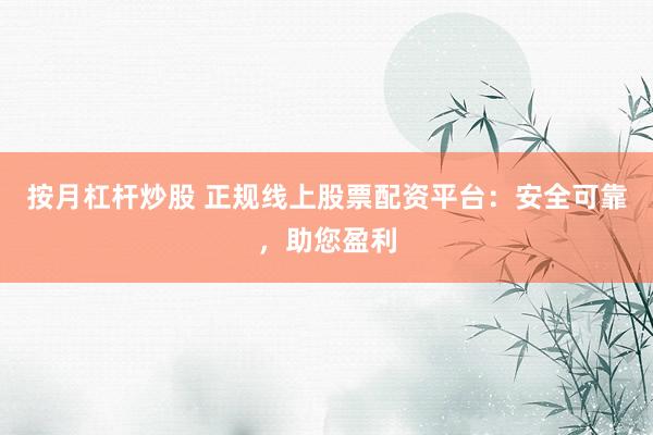 按月杠杆炒股 正规线上股票配资平台:安全可靠,助您盈利