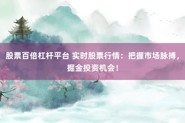 股票百倍杠杆平台 实时股票行情：把握市场脉搏，掘金投资机会！
