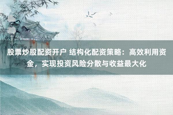 股票炒股配资开户 结构化配资策略：高效利用资金，实现投资风险分散与收益最大化