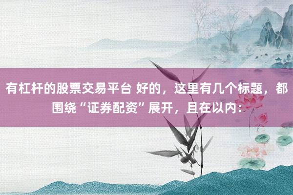 有杠杆的股票交易平台 好的，这里有几个标题，都围绕“证券配资”展开，且在以内：