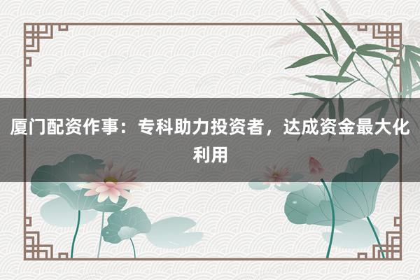 厦门配资作事：专科助力投资者，达成资金最大化利用