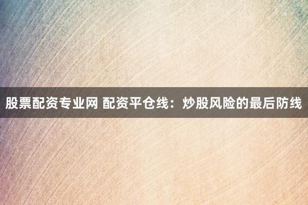 股票配资专业网 配资平仓线:炒股风险的最后防线