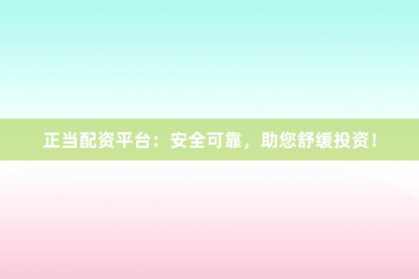 正当配资平台：安全可靠，助您舒缓投资！