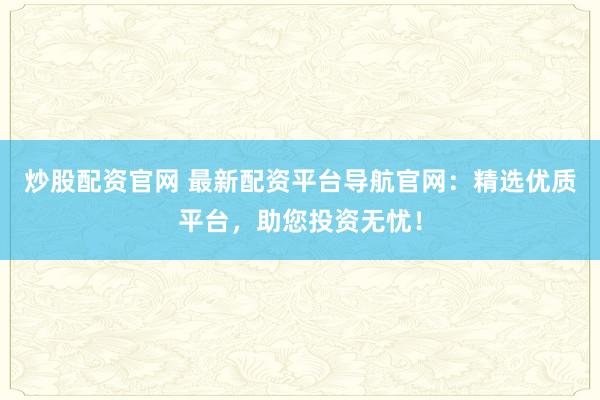 炒股配资官网 最新配资平台导航官网：精选优质平台，助您投资无忧！