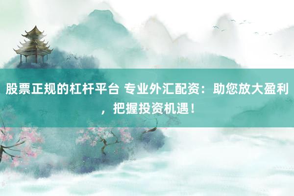 股票正规的杠杆平台 专业外汇配资：助您放大盈利，把握投资机遇！