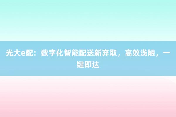 光大e配:数字化智能配送新弃取,高效浅陋,一键即达