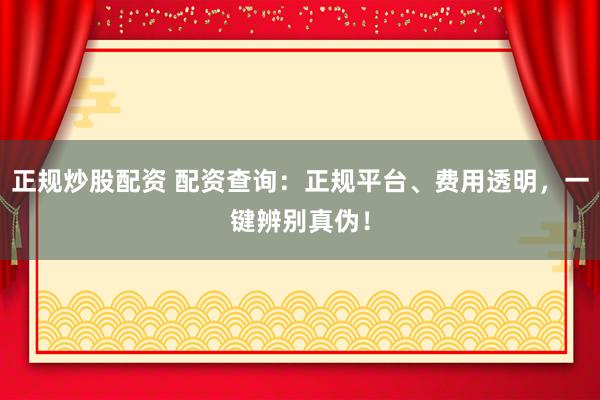 正规炒股配资 配资查询：正规平台、费用透明，一键辨别真伪！