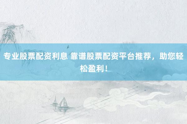 专业股票配资利息 靠谱股票配资平台推荐,助您轻松盈利!