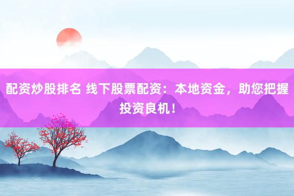 配资炒股排名 线下股票配资:本地资金,助您把握投资良机!