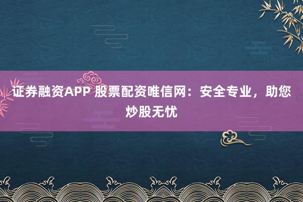 证券融资APP 股票配资唯信网：安全专业，助您炒股无忧
