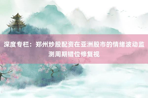 深度专栏：郑州炒股配资在亚洲股市的情绪波动监测周期错位修复视