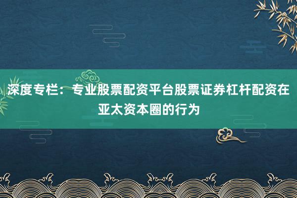 深度专栏:专业股票配资平台股票证券杠杆配资在亚太资本圈的行为