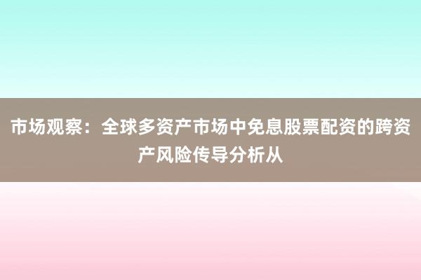市场观察：全球多资产市场中免息股票配资的跨资产风险传导分析从