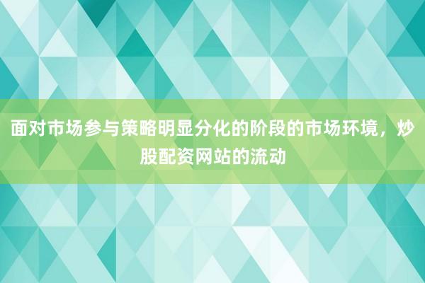 面对市场参与策略明显分化的阶段的市场环境，炒股配资网站的流动