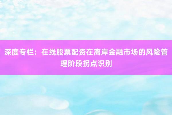 深度专栏：在线股票配资在离岸金融市场的风险管理阶段拐点识别