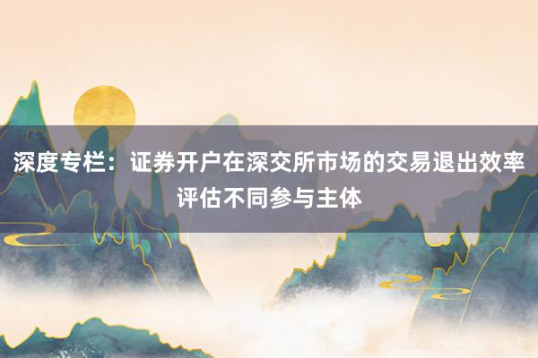深度专栏：证券开户在深交所市场的交易退出效率评估不同参与主体