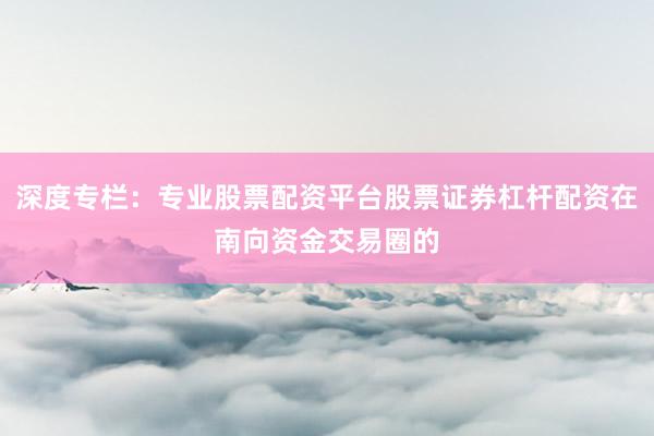 深度专栏：专业股票配资平台股票证券杠杆配资在南向资金交易圈的