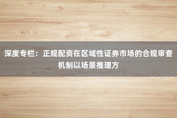 深度专栏：正规配资在区域性证券市场的合规审查机制以场景推理方