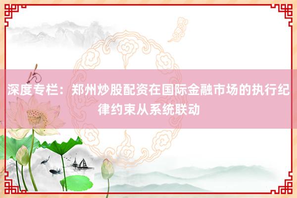 深度专栏：郑州炒股配资在国际金融市场的执行纪律约束从系统联动