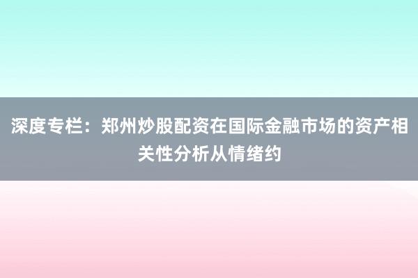 深度专栏：郑州炒股配资在国际金融市场的资产相关性分析从情绪约