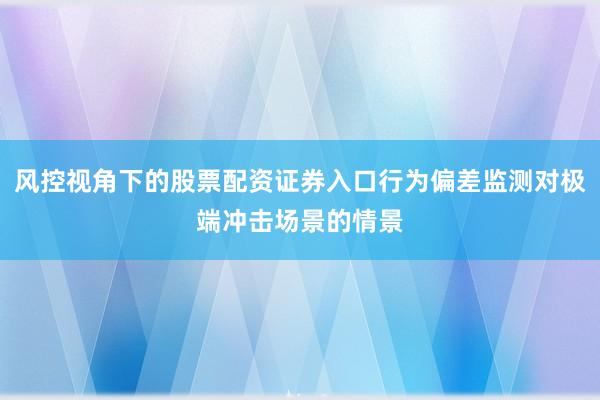 风控视角下的股票配资证券入口行为偏差监测对极端冲击场景的情景