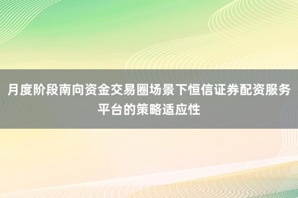 月度阶段南向资金交易圈场景下恒信证券配资服务平台的策略适应性