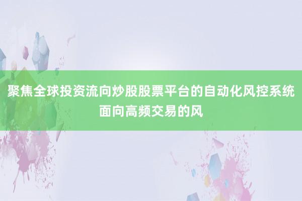 聚焦全球投资流向炒股股票平台的自动化风控系统面向高频交易的风